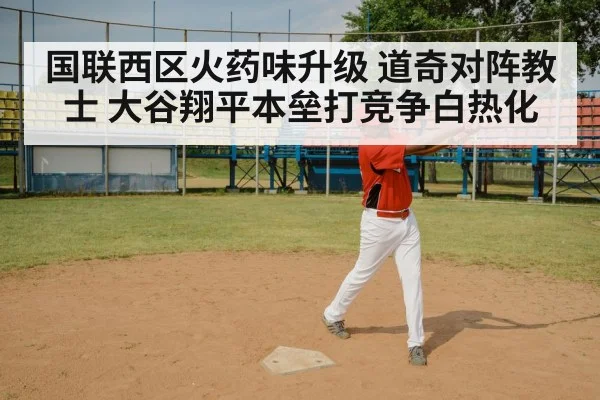 国联西区火药味升级 道奇对阵教士 大谷翔平本垒打竞争白热化