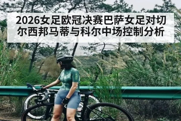 2026女足欧冠决赛巴萨女足对切尔西邦马蒂与科尔中场控制分析