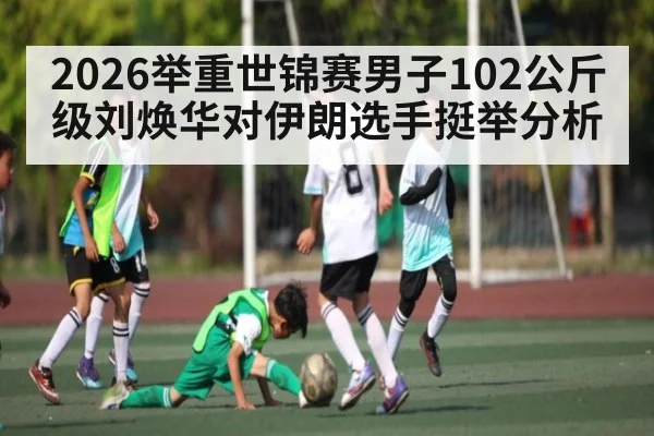 2026举重世锦赛男子102公斤级刘焕华对伊朗选手挺举分析