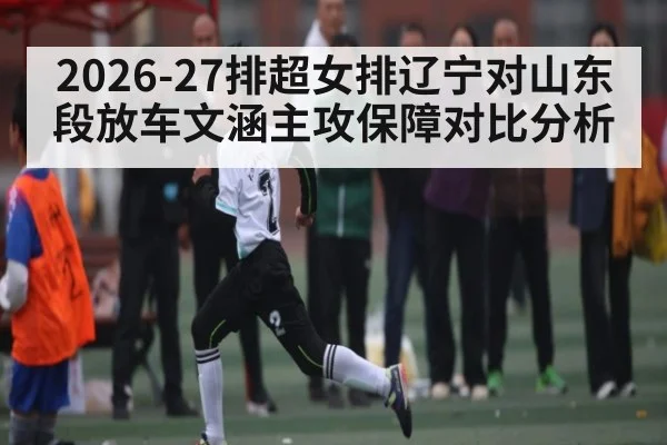 2026-27排超女排辽宁对山东段放车文涵主攻保障对比分析
